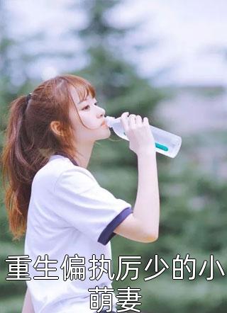 最新小说重生偏执厉少的小萌妻免费阅读