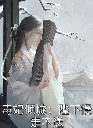 毒妃倾城：陛下慢走不送小说全文新欢免费阅读