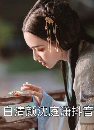 《白清颜沈庭潇抖音》完结小说(全文在线阅读)
