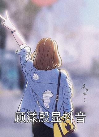 顾漾殷显抖音免费小说饭叉全文阅读