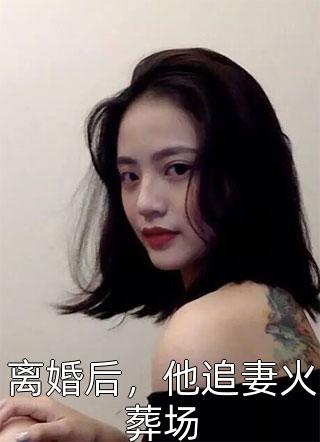 离婚后，他追妻火葬场红叶海棠在线阅读-离婚后，他追妻火葬场全文免费阅读