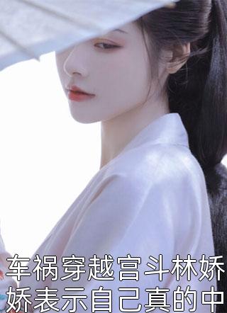 车祸穿越宫斗林娇娇表示自己真的中奖了全本小说车祸穿越宫斗林娇娇表示自己真的中奖了免费章节阅读