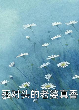 《死对头的老婆真香》完结小说(全文在线阅读)