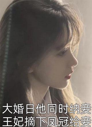 《大婚日他同时纳妾王妃摘下凤冠给妾戴上潇洒离去皇族吓傻》完结小说(全文在线阅读)