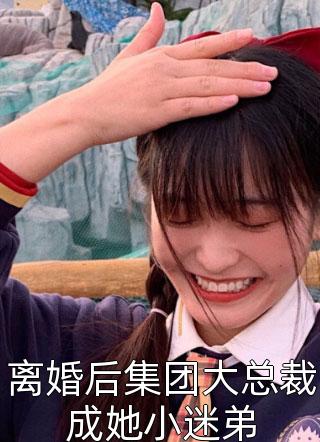 《离婚后集团大总裁成她小迷弟》完结小说(全文在线阅读)