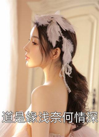 道是缘浅奈何情深熊孩子小说最新章节阅读