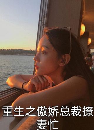 《重生之傲娇总裁撩妻忙》完结小说(全文在线阅读)