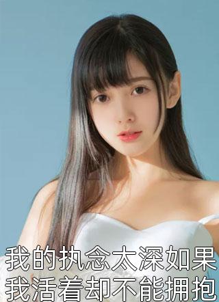 我的执念太深如果我活着却不能拥抱你我会疯的小说全文淇老游免费阅读