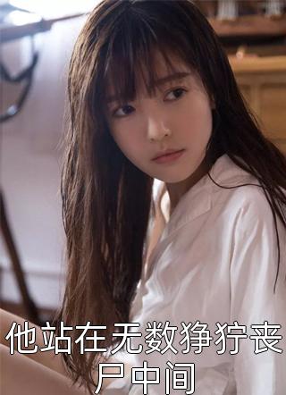 好看的他站在无数狰狞丧尸中间小说_他站在无数狰狞丧尸中间最新章节阅读