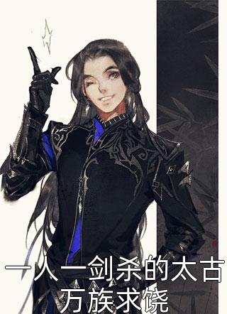 全章节小说一人一剑杀的太古万族求饶古栋最新阅读