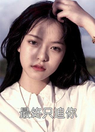 (全章节)最终只追你-最终只追你不够在线阅读