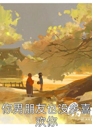 你男朋友也没多喜欢你全文阅读 雁南妃章节阅读