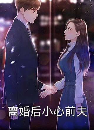 离婚后小心前夫全文免费阅读(陌陌321)完结版阅读