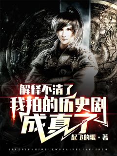 解释不清了，我拍的历史剧成真了精彩小说(起飞的蛋)全章节阅读