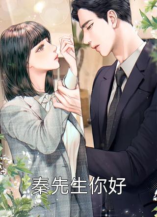 (全章节)秦先生你好-秦先生你好六夕叔在线阅读