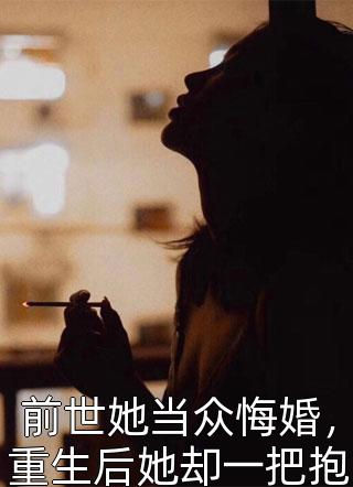 前世她当众悔婚，重生后她却一把抱住全本小说（前世她当众悔婚，重生后她却一把抱住）全文阅读