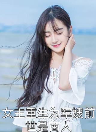 女主重生为军嫂前世是商人全本小说（女主重生为军嫂前世是商人）全文阅读