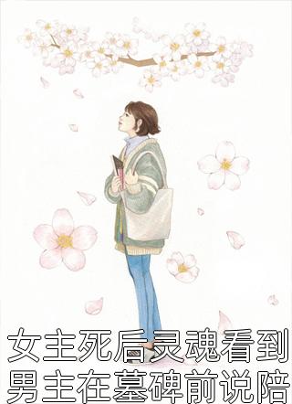 女主死后灵魂看到男主在墓碑前说陪她全文免费阅读(小时倾)完结版阅读