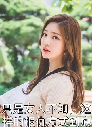 只是女人不知，这样的报仇方式到底合不合适全本小说（只是女人不知，这样的报仇方式到底合不合适）全文阅读