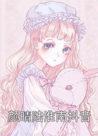 颜晴陆淮南抖音陌陌321最新小说全文阅读