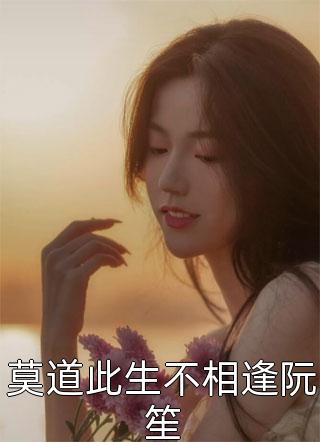 好看的莫道此生不相逢阮笙小说_莫道此生不相逢阮笙最新章节阅读