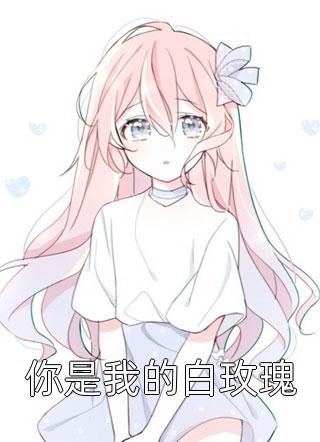 《你是我的白玫瑰》完结小说(全文在线阅读)