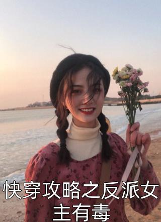 《快穿攻略之反派女主有毒》完结小说(全文在线阅读)