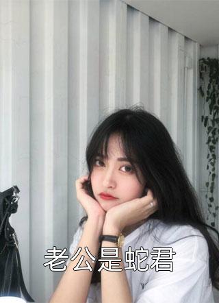 新上小说老公是蛇君渴雨最新章节阅读