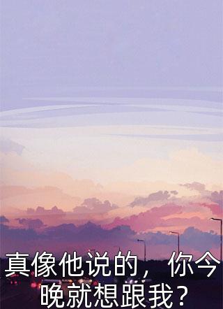 真像他说的，你今晚就想跟我？全文免费阅读(景书)完结版阅读