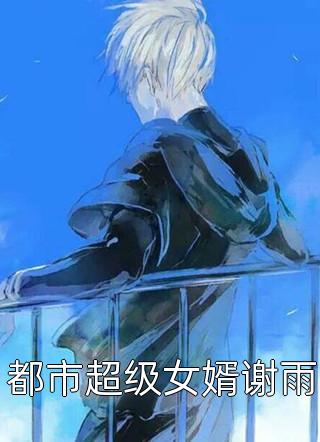 [完结]都市超级女婿谢雨全章节阅读