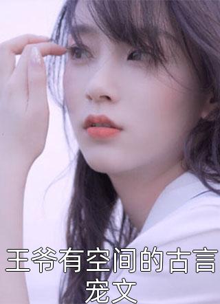 《王爷有空间的古言宠文》完结小说(全文在线阅读)