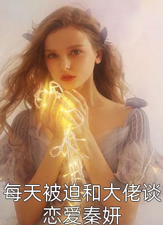 每天被迫和大佬谈恋爱秦妍摩羯毛毛小说（完整版）阅读