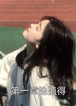 第一章她值得全文免费阅读(浅线)完结版阅读