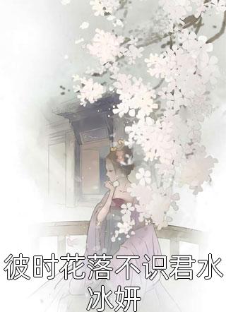 (全章节)彼时花落不识君水冰妍-彼时花落不识君水冰妍小德子在线阅读