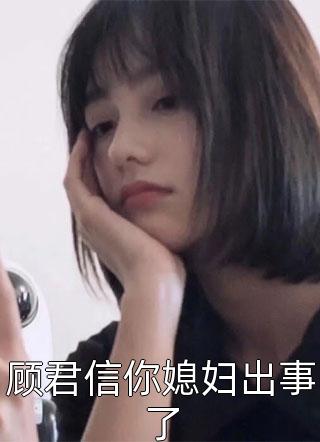 爆款小说紫绾《顾君信你媳妇出事了》在线阅读