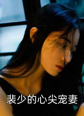 爆款小说裴少的心尖宠妻全文免费阅读