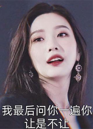 我最后问你一遍你让是不让全本小说我最后问你一遍你让是不让免费章节阅读