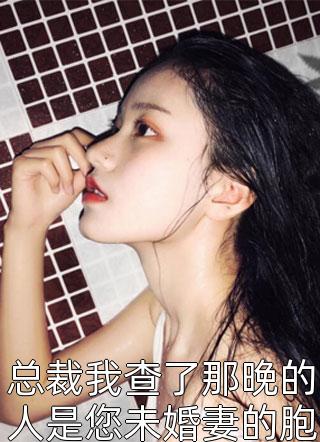 总裁我查了那晚的人是您未婚妻的胞妹七爷小说最新章节阅读