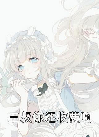 三叔你还收费啊全本小说（三叔你还收费啊）全文阅读