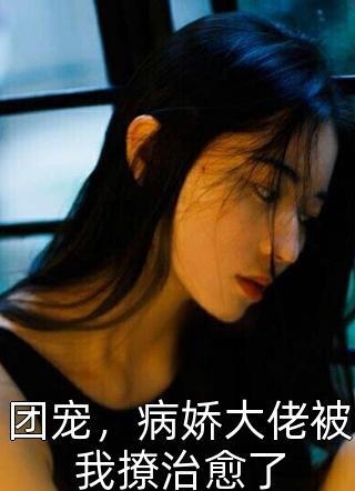 团宠，病娇大佬被我撩治愈了落蝉衣小说免费阅读