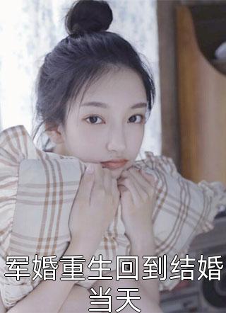 (全章节)军婚重生回到结婚当天-军婚重生回到结婚当天仅年在线阅读