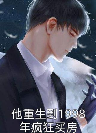 《他重生到1998年疯狂买房》小说完整章节他重生到1998年疯狂买房免费阅读