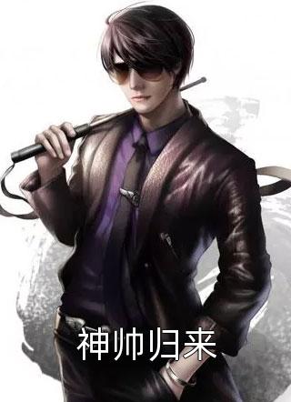 神帅归来全本小说（神帅归来）全文阅读