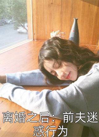 离婚之后：前夫迷惑行为by无我在线阅读