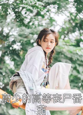 晓生有鲤写的小说蔚少的高等丧尸番茄最新阅读