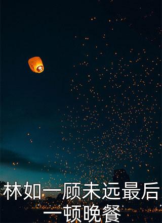 淇老游写的小说林如一顾未远最后一顿晚餐小说全文阅读