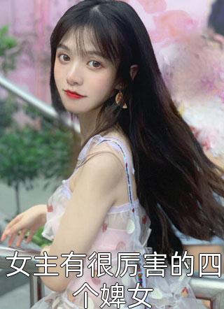 全章节小说女主有很厉害的四个婢女偏方方最新阅读