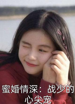 《蜜婚情深：战少的心尖宠》小说完整章节蜜婚情深：战少的心尖宠免费阅读