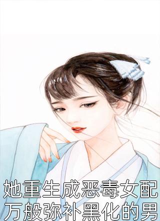 她重生成恶毒女配万般弥补黑化的男主却只想拥有他全本小说她重生成恶毒女配万般弥补黑化的男主却只想拥有他免费章节阅读