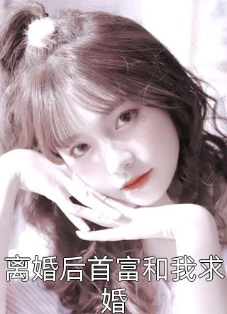 离婚后首富和我求婚家奕小说（完整版）阅读